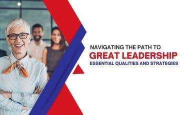 Navigating the Path to Great Leadership: Essential Qualities and Strategies